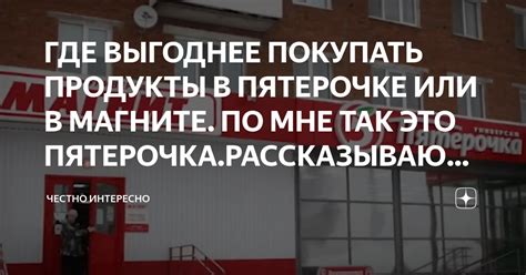 ГДЕ ВЫГОДНЕЕ ПОКУПАТЬ ПРОДУКТЫ В ПЯТЕРОЧКЕ ИЛИ В МАГНИТЕ. ПО МНЕ ТАК ...