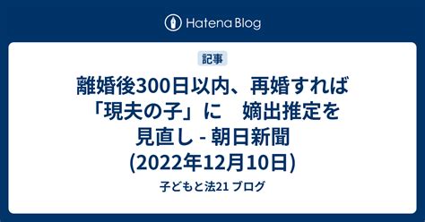 離婚後300日以内、再婚すれば「現夫の子」に 嫡出推定を見直し 朝日新聞2022年12月10日 子どもと法21 ブログ