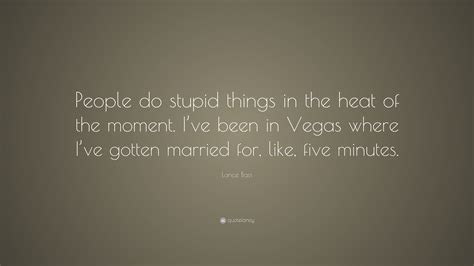 Lance Bass Quote “people Do Stupid Things In The Heat Of The Moment I’ve Been In Vegas Where I