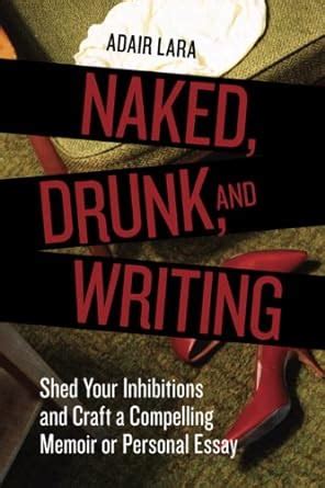 Naked Drunk And Writing Shed Your Inhibitions And Craft A Compelling