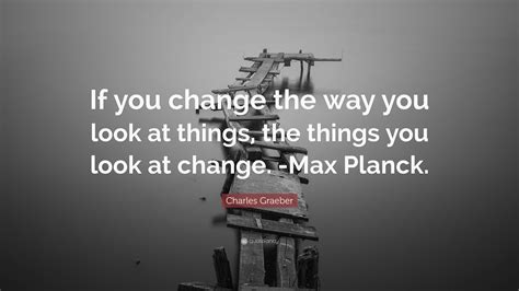 Charles Graeber Quote: “If you change the way you look at things, the
