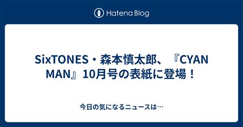 Sixtones・森本慎太郎、『cyan Man』10月号の表紙に登場！ 今日の気になるニュースは