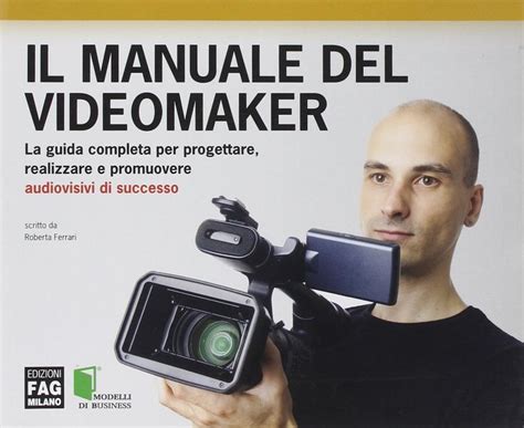 Il Manuale Del Videomaker La Guida Completa Per Progettare Realizzare