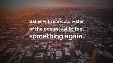 Nikita Gill Quote Bathe With Ice Cold Water Of The Ocean Just To Feel