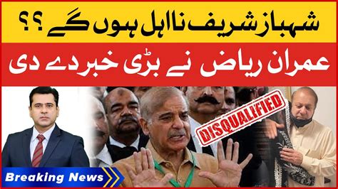 Pm Shehbaz Sharif Disqualification Imran Riaz Khan Shocing Statement