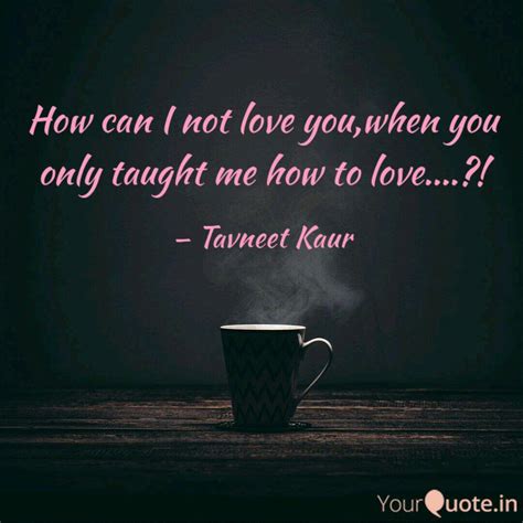 How Can I Not Love You Wh Quotes Writings By Tavneet N Kaur