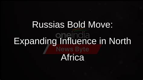 Russia Expands Presence In North Africa As Western Influence Wanes