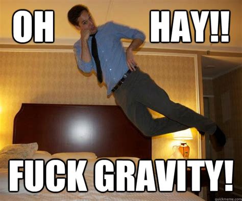 Oh HAY Fuck Gravity Anti Gravity Man Quickmeme