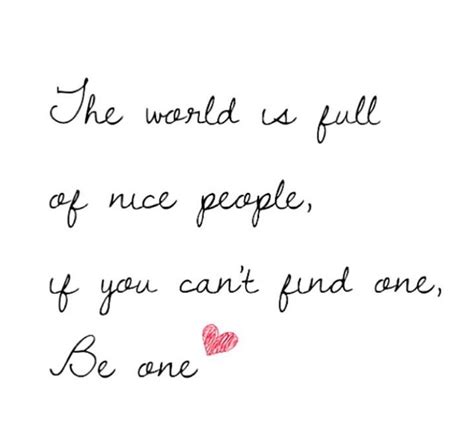 The World Is Full Of Nice People If You Cant Find One Be One Life