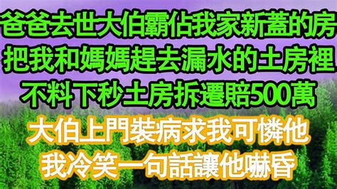 爸爸去世大伯霸佔我家新蓋的房，把我和媽媽趕去漏水的土房裡，不料下秒土房拆遷分500萬，大伯上門裝病求我可憐他，我冷笑一句話讓他嚇昏 真情故事會 老年故事 情感需求 愛情 家庭 Youtube