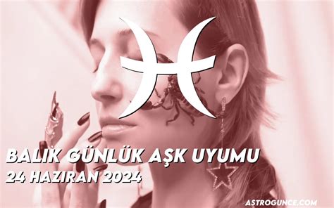 Balık Günlük Aşk Uyumu 24 Haziran 2024 Astroloji Güncesi