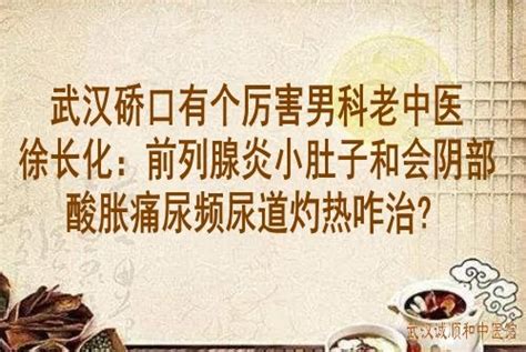 武汉硚口有个厉害男科老中医徐长化：前列腺炎小肚子和会阴部酸胀痛尿频尿道灼热咋治 武汉诚顺和中医馆 比较好的中医院门诊部