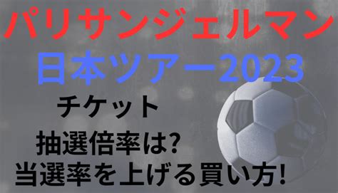 パリサンジェルマン日本ツアー2023チケット抽選倍率は当選率を上げる買い方 Ririlog