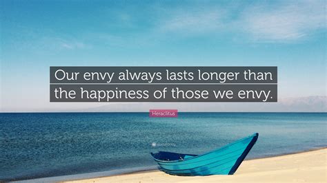 Heraclitus Quote: “Our envy always lasts longer than the happiness of