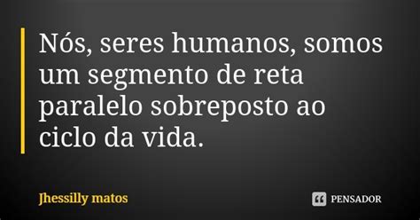 Nós Seres Humanos Somos Um Segmento Jhessilly Matos Pensador