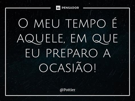 O Meu Tempo é Aquele Em Que Eu Preparo Pottier Pensador