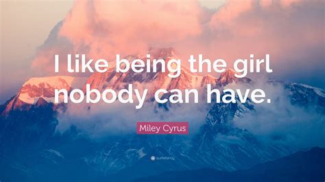 Miley Cyrus Quote I Like Being The Girl Nobody Can Have” 10