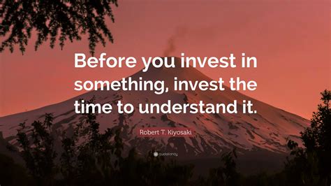 Robert T. Kiyosaki Quote: “Before you invest in something, invest the