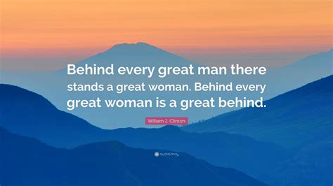 William J. Clinton Quote: “Behind every great man there stands a great ...