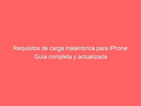 Requisitos de carga inalámbrica para iPhone Guía completa y actualizada