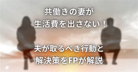 共働きの妻が生活費を出さない！夫が取るべき行動と解決策をfpが解説