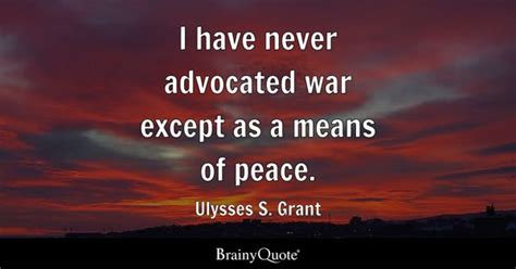 Ulysses S. Grant - I have never advocated war except as a...