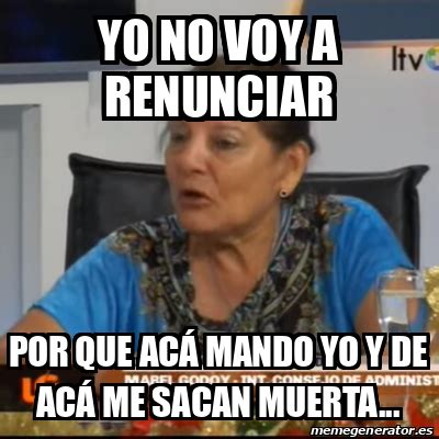 Meme Personalizado Yo no voy a renunciar Por que acá mando yo y de