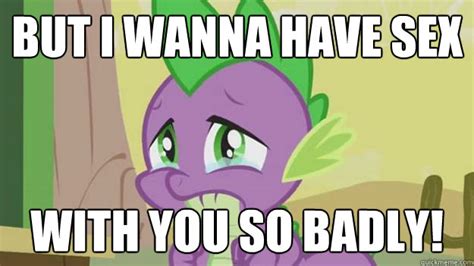But I Wanna Have Sex With You So Badly Sad Sexy Spike Quickmeme