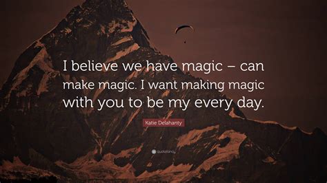 Katie Delahanty Quote: “I believe we have magic – can make magic. I
