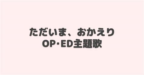 ただいま、おかえり Op・ed主題歌【2024年春アニメ】 アニしま