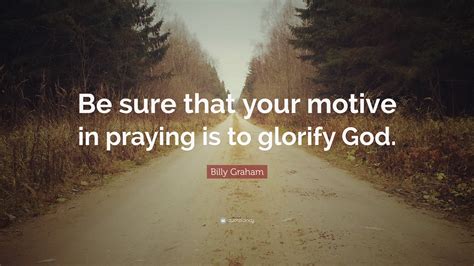 Billy Graham Quote Be Sure That Your Motive In Praying Is To Glorify