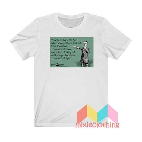 Get It Now You There Fuck Off T Shirt Mixieclothing