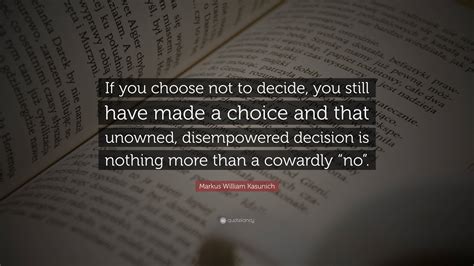 Markus William Kasunich Quote: “If you choose not to decide, you still