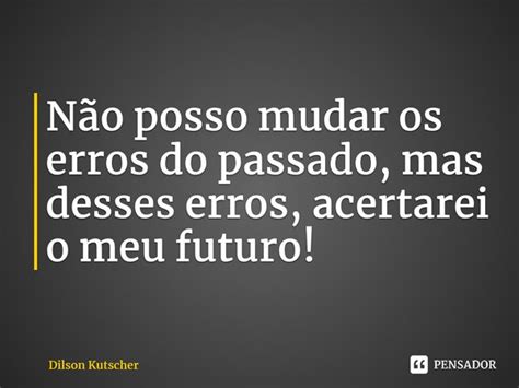 Não Posso Mudar Os Erros Do Passado Dilson Kutscher Pensador