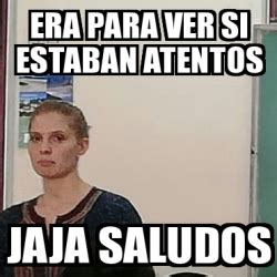 Meme Personalizado Era Para Ver Si Estaban Atentos Jaja Saludos