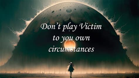 Do Not Play Victim On The Circumstance You Created Minute Music