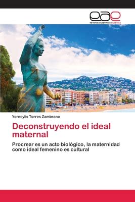 Deconstruyendo el ideal maternal Procrear es un acto biológico la