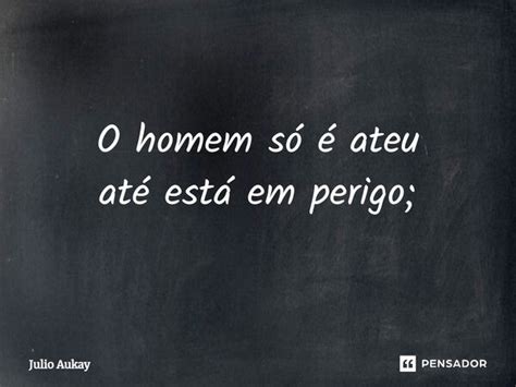 ⁠o Homem Só é Ateu Até Está Em Julio Aukay Pensador