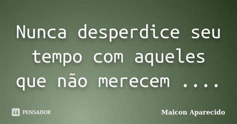 Nunca Desperdice Seu Tempo Com Aqueles Maicon Aparecido Pensador