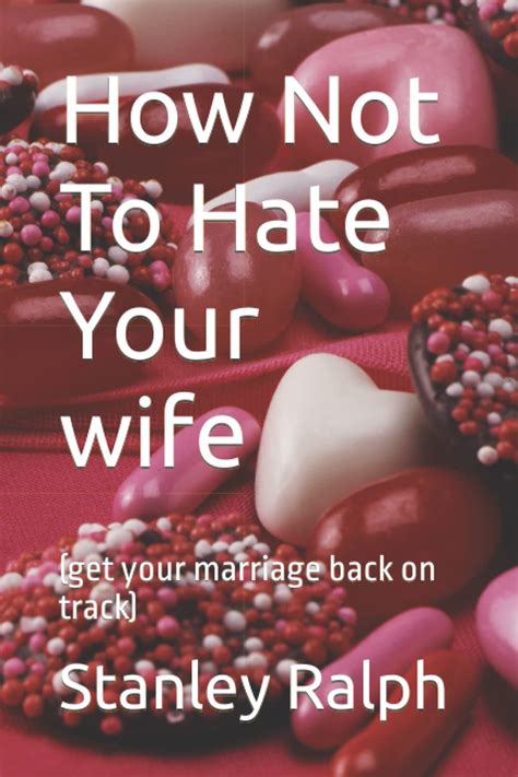 How Not To Hate Your Wife Get Your Marriage Back On Track Ralph