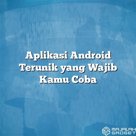 Aplikasi Android Terunik Yang Wajib Kamu Coba Majalah Gadget