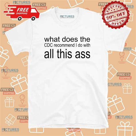 What Does The Cdc Recommend I Do With All This Ass T Shirt Picturestees Clothing Llc