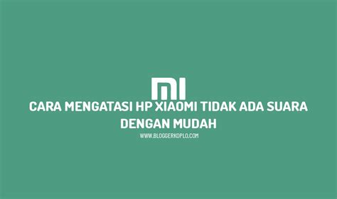 Cara Mengatasi HP Xiaomi Tidak Ada Suara Dengan Mudah Blogger Koplo