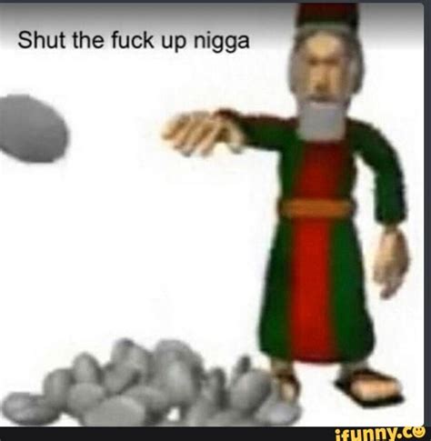 Shut The Fuck Up Nigga IFunny
