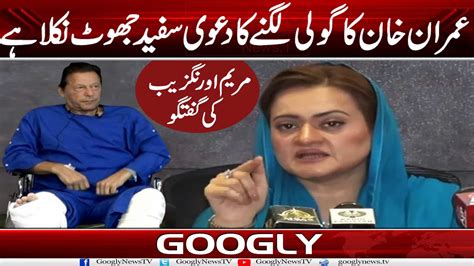 Imran Khan Ka Goli Lagnay Ka Dawa Sufaid Jhoot Nikla Maryam Aurangzeb Googly News Tv Youtube