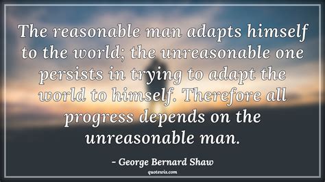 The Reasonable Man Adapts Himself To The World The Unreasonable One