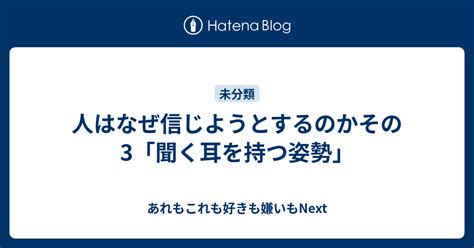 人はなぜ信じようとするのかその3「聞く耳を持つ姿勢」 あれもこれも好きも嫌いもnext