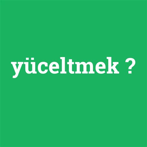 Yüceltmek ne demek anlami nedir