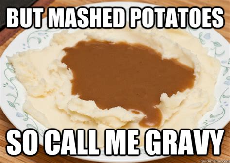 But Mashed Potatoes So Call Me Gravy Call Me Gravy Quickmeme