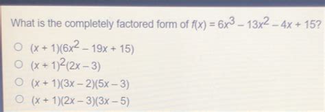 Solved What Is The Completely Factored Form Of F X 6x 3 13x 2 4x 15